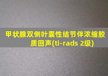 甲状腺双侧叶囊性结节伴浓缩胶质回声(ti-rads 2级)